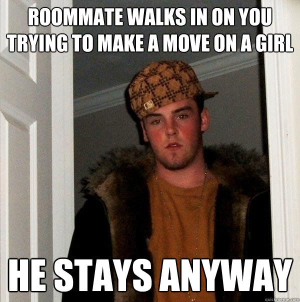 Roommate walks in on you trying to make a move on a girl HE STAYS ANYWAY  Scumbag Steve