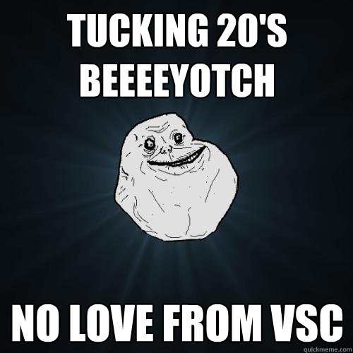 Tucking 20's beeeeyotch  No love from VSC  Forever Alone