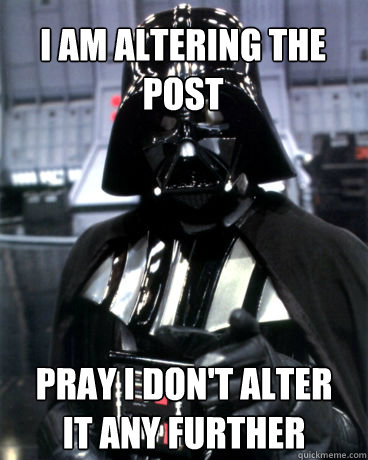 I am altering the post pray i don't alter it any further  Darth Vader Dad