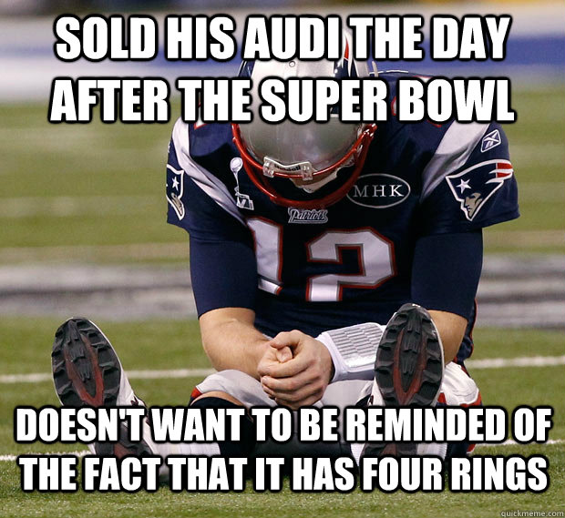 Sold his Audi the day after the Super Bowl doesn't want to be reminded of the fact that it has four rings  Sad Tom Brady Is Sad