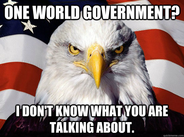 One world government? I don't know what you are talking about.   Evil American Eagle