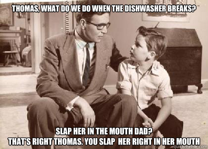 Thomas, what do we do when the dishwasher breaks? Slap her in the mouth dad?
That's right Thomas. You slap  her right in her mouth  50s dad is from the 50s