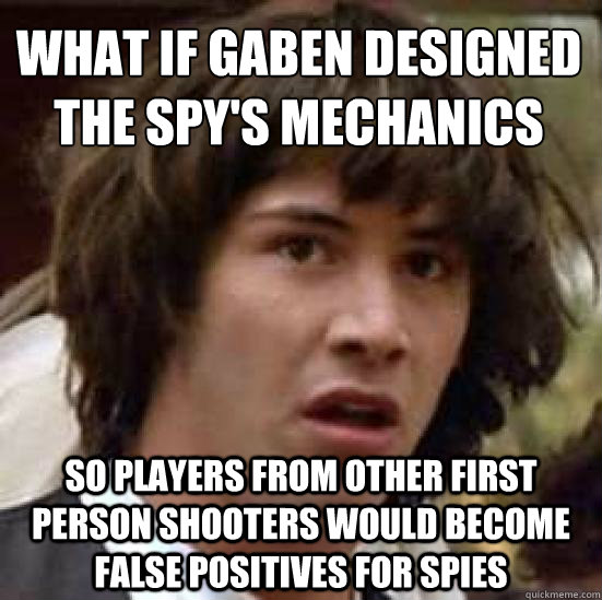 What if Gaben designed the spy's mechanics
 so players from other first person shooters would become false positives for spies  conspiracy keanu