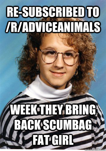 Re-subscribed to /r/adviceanimals Week they bring back scumbag fat girl - Re-subscribed to /r/adviceanimals Week they bring back scumbag fat girl  Bad Luck Brenda