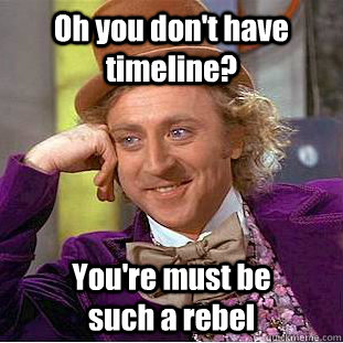 Oh you don't have timeline? You're must be           such a rebel - Oh you don't have timeline? You're must be           such a rebel  Condescending Wonka