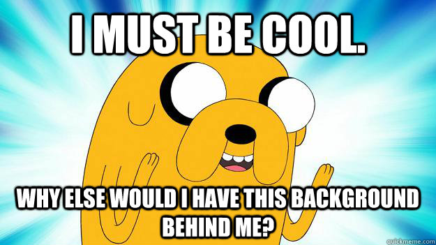 I must be cool. Why else would I have this background behind me? - I must be cool. Why else would I have this background behind me?  Jake The Dog