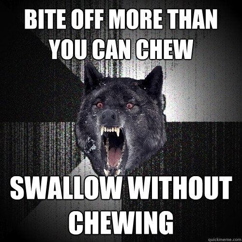 bite off more than you can chew swallow without chewing  Insanity Wolf
