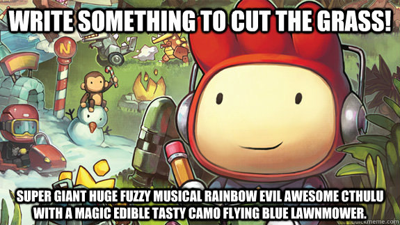 write something to cut the grass! super giant huge fuzzy musical rainbow evil awesome cthulu with a magic edible tasty camo flying blue lawnmower. - write something to cut the grass! super giant huge fuzzy musical rainbow evil awesome cthulu with a magic edible tasty camo flying blue lawnmower.  Misc