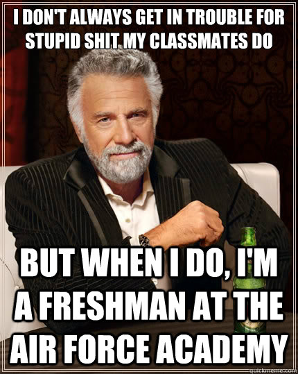 I don't always get in trouble for stupid shit my classmates do But when i do, I'm a freshman at the Air Force Academy  The Most Interesting Man In The World