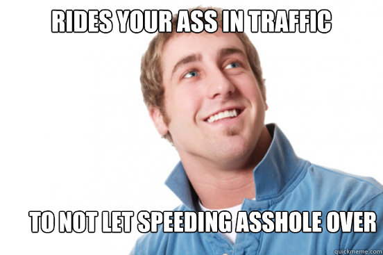 Rides your ass in traffic to not let speeding asshole over  Misunderstood Douchebag