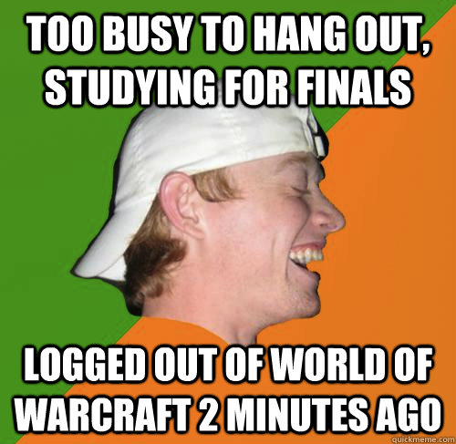 too busy to hang out, studying for finals logged out of world of warcraft 2 minutes ago - too busy to hang out, studying for finals logged out of world of warcraft 2 minutes ago  Habitual Liar Guy