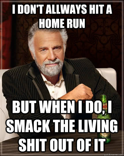 I don't allways hit a home run but when I do, I smack the living shit out of it - I don't allways hit a home run but when I do, I smack the living shit out of it  The Most Interesting Man In The World