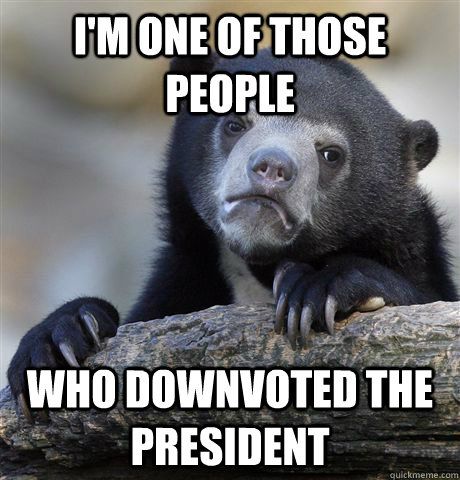 I'm one of those people Who downvoted the president  Confession Bear