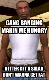 gang banging makin me hungry better get a salad don't wanna get fat - gang banging makin me hungry better get a salad don't wanna get fat  GTA Problems