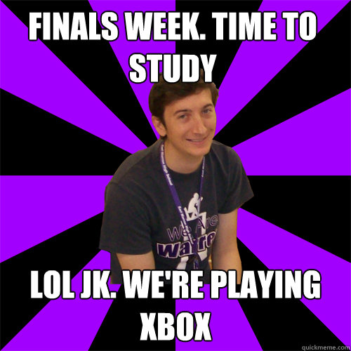 Finals week. Time to study Lol jk. we're playing xbox  