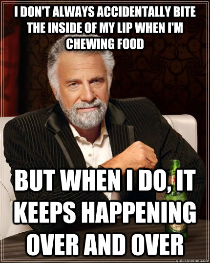 I don't always accidentally bite the inside of my lip when i'm chewing food but when i do, it keeps happening over and over - I don't always accidentally bite the inside of my lip when i'm chewing food but when i do, it keeps happening over and over  The Most Interesting Man In The World