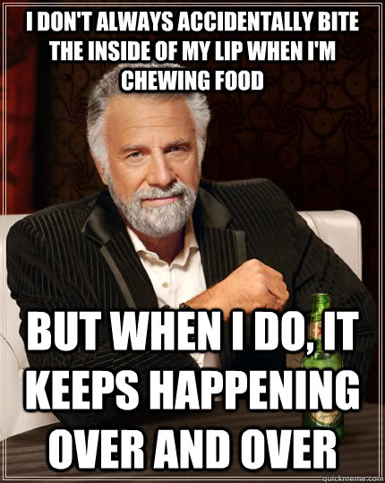 I don't always accidentally bite the inside of my lip when i'm chewing food but when i do, it keeps happening over and over  The Most Interesting Man In The World