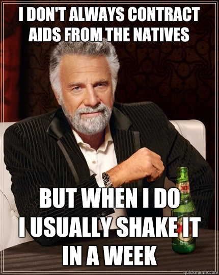 i don't always contract aids from the natives But when I do
I usually shake it
In a week  The Most Interesting Man In The World