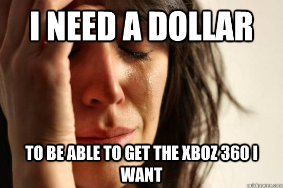 I need a dollar to be able to get the xboz 360 I want  First World Problems