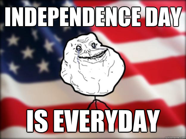 independence day is everyday - independence day is everyday  Forever Alone Independence Day