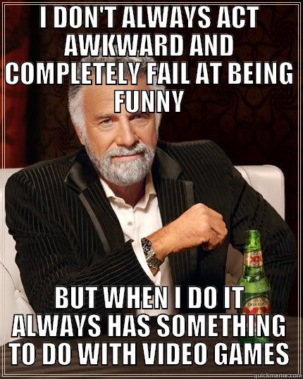 I DON'T ALWAYS ACT AWKWARD AND COMPLETELY FAIL AT BEING FUNNY BUT WHEN I DO IT ALWAYS HAS SOMETHING TO DO WITH VIDEO GAMES The Most Interesting Man In The World