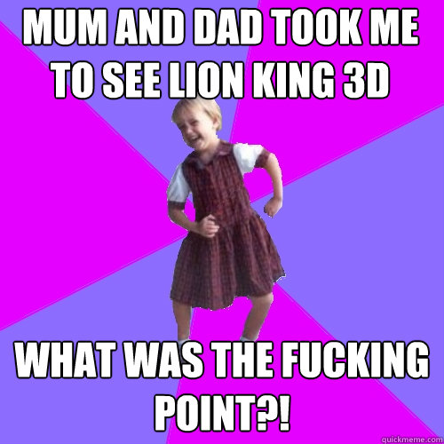 mum and dad took me to see lion king 3d what was the fucking point?!  Socially awesome kindergartener