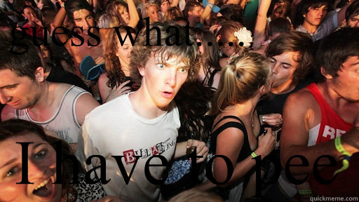 guess what..... I have to pee  Sudden Clarity Clarence