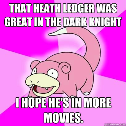 That heath ledger was great in the dark knight I hope he's in more movies.  Slowpoke