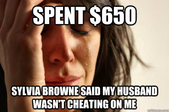Spent $650 Sylvia Browne said my husband wasn't cheating on me  First World Problems