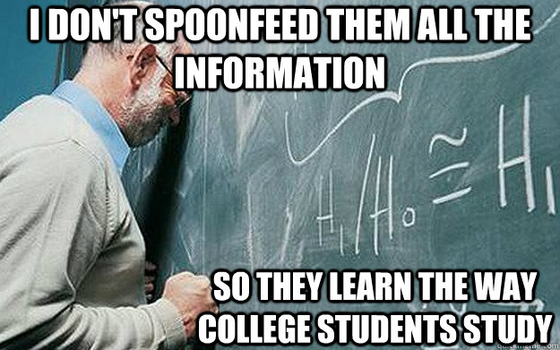 I don't spoonfeed them all the information So they learn the way college students study  Misunderstood Scumbag Teacher