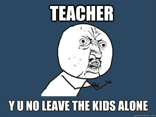 teacher y u no leave the kids alone - teacher y u no leave the kids alone  Y U No