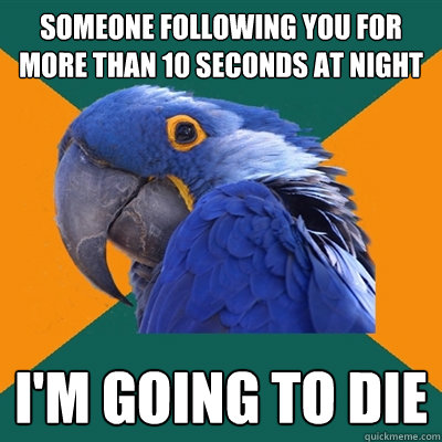 someone following you for more than 10 seconds at night i'm going to die  Paranoid Parrot