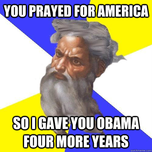 You prayed for America  So I gave you Obama four more years  Advice God