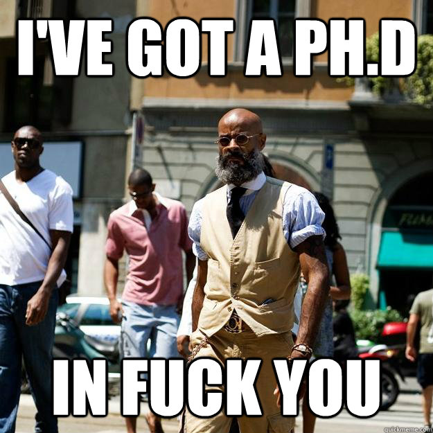 I've got a ph.d in fuck you  Professor Badass