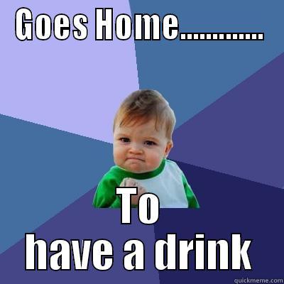 GOES HOME............. TO HAVE A DRINK Success Kid