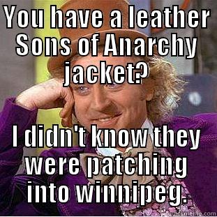 YOU HAVE A LEATHER SONS OF ANARCHY JACKET? I DIDN'T KNOW THEY WERE PATCHING INTO WINNIPEG. Condescending Wonka