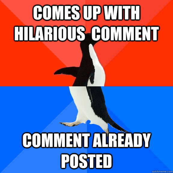Comes up with hilarious  comment comment already posted  Socially Awesome Awkward Penguin