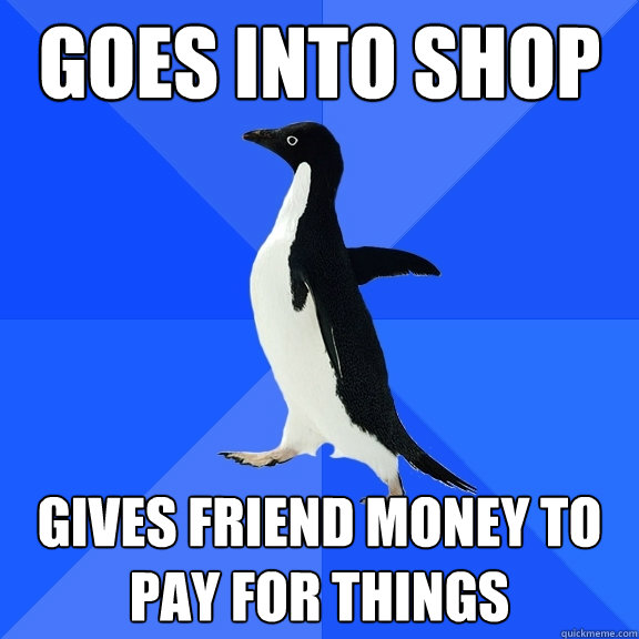 Goes into shop gives friend money to pay for things  Socially Awkward Penguin
