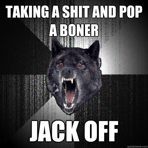 taking a shit and pop a boner JAck off  Insanity Wolf