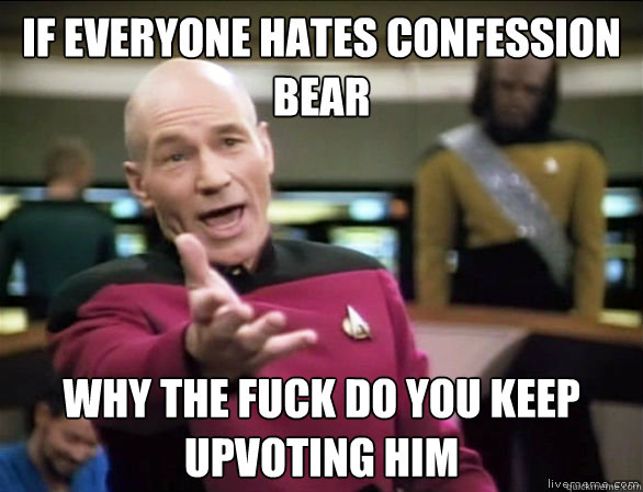 If everyone hates confession bear why the fuck do you keep upvoting him  Annoyed Picard HD