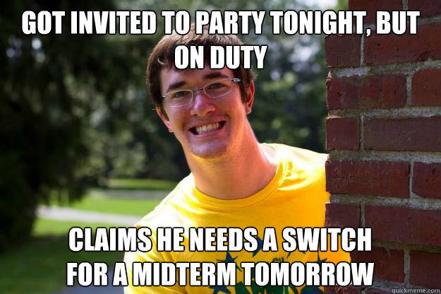 got invited to party tonight, but  on duty claims he needs a switch for a midterm tomorrow - got invited to party tonight, but  on duty claims he needs a switch for a midterm tomorrow  Terrible RA
