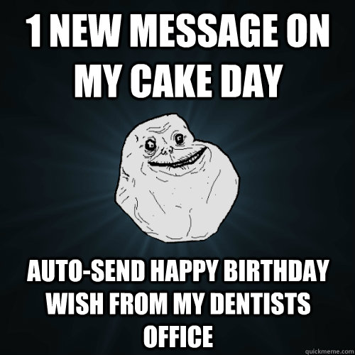 1 new message on my cake day auto-send Happy Birthday wish from my dentists office  Forever Alone