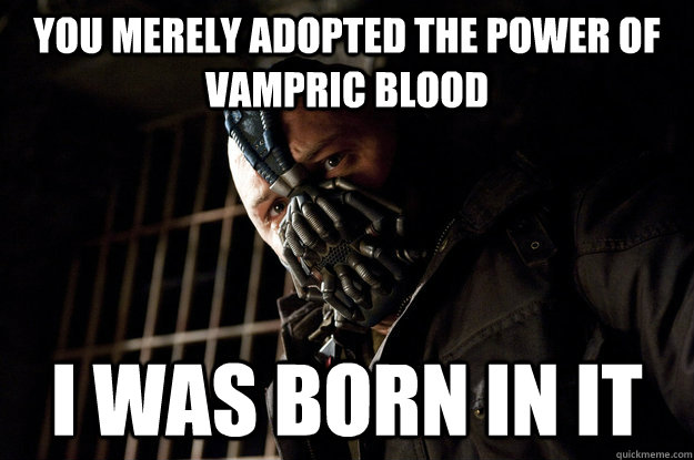You merely adopted the power of vampric blood i was born in it  Academy Bane