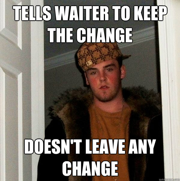 tells waiter to keep the change doesn't leave any change - tells waiter to keep the change doesn't leave any change  Scumbag Steve