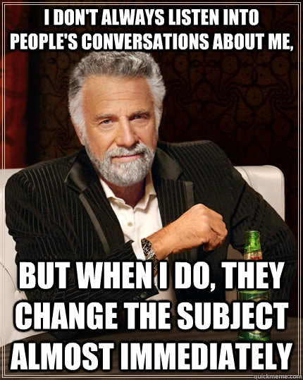 I don't always listen into people's conversations about me, but when I do, they change the subject almost immediately - I don't always listen into people's conversations about me, but when I do, they change the subject almost immediately  The Most Interesting Man In The World