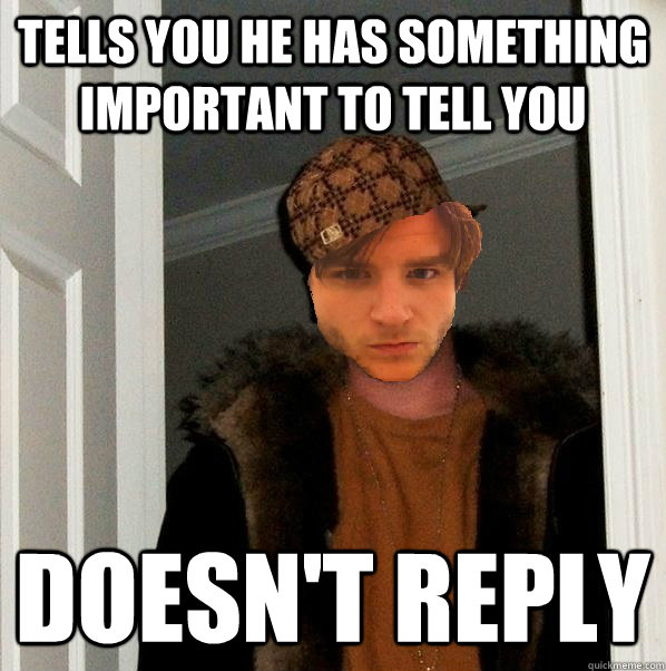 Tells you he has something important to tell you Doesn't reply  