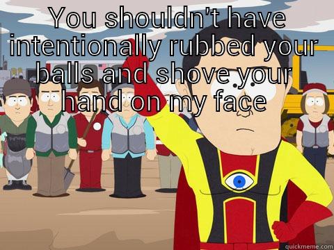  YOU SHOULDN'T HAVE INTENTIONALLY RUBBED YOUR BALLS AND SHOVE YOUR HAND ON MY FACE  Captain Hindsight