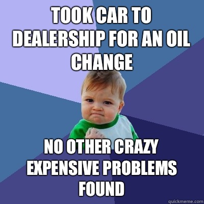 Took car to dealership for an oil change No other crazy expensive problems found   Success Kid