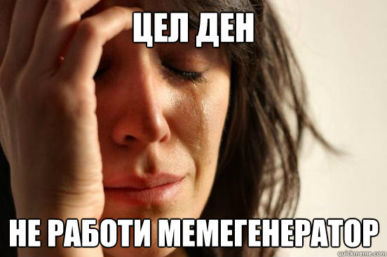 Цел ден не работи мемегенератор  First World Problems