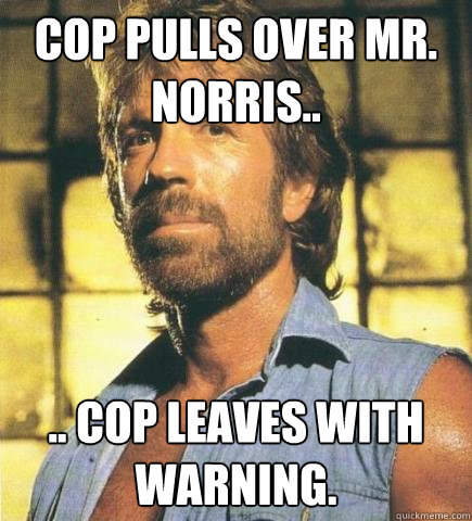 Cop pulls over Mr. Norris.. .. Cop leaves with warning. - Cop pulls over Mr. Norris.. .. Cop leaves with warning.  Chuck Norris Knows